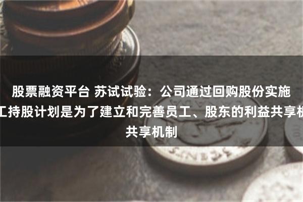 股票融资平台 苏试试验：公司通过回购股份实施员工持股计划是为了建立和完善员工、股东的利益共享机制