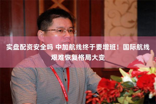 实盘配资安全吗 中加航线终于要增班！国际航线艰难恢复格局大变