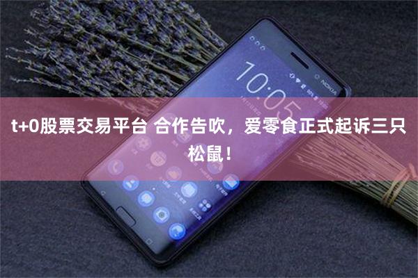 t+0股票交易平台 合作告吹，爱零食正式起诉三只松鼠！