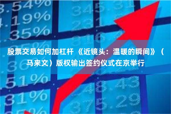 股票交易如何加杠杆 《近镜头：温暖的瞬间》（马来文）版权输出签约仪式在京举行