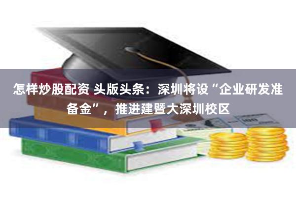 怎样炒股配资 头版头条：深圳将设“企业研发准备金”，推进建暨大深圳校区