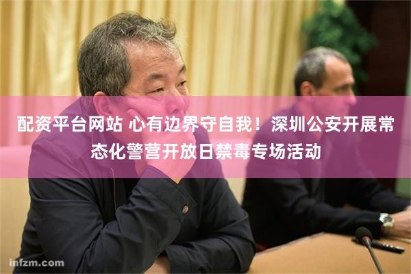 配资平台网站 心有边界守自我!深圳公安开展常态化警营开放日禁毒专场活动