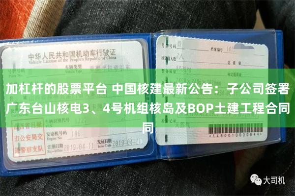 加杠杆的股票平台 中国核建最新公告：子公司签署广东台山核电3、4号机组核岛及BOP土建工程合同