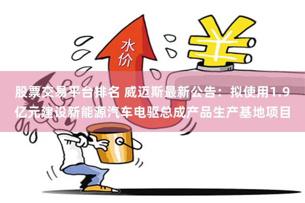 股票交易平台排名 威迈斯最新公告：拟使用1.9亿元建设新能源汽车电驱总成产品生产基地项目