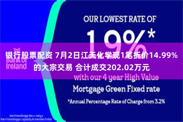 银行股票配资 7月2日江天化学现1笔折价14.99%的大宗交易 合计成交202.02万元