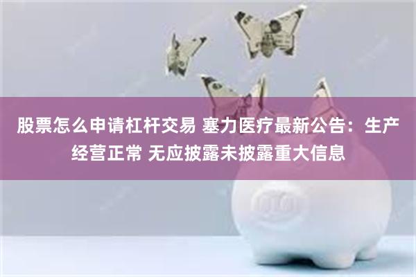 股票怎么申请杠杆交易 塞力医疗最新公告：生产经营正常 无应披露未披露重大信息