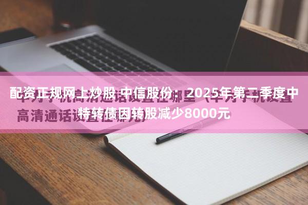 配资正规网上炒股 中信股份：2025年第二季度中特转债因转股减少8000元
