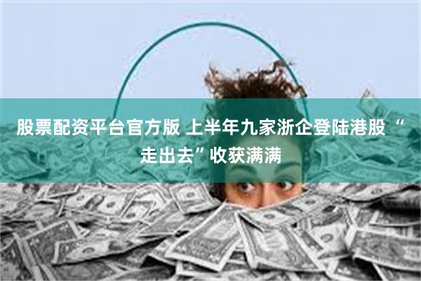 股票配资平台官方版 上半年九家浙企登陆港股 “走出去”收获满满
