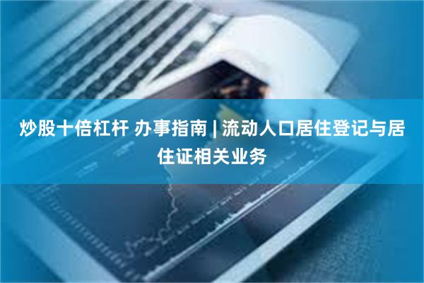 炒股十倍杠杆 办事指南 | 流动人口居住登记与居住证相关业务