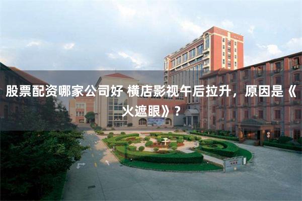 股票配资哪家公司好 横店影视午后拉升，原因是《火遮眼》？