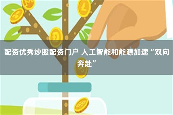 配资优秀炒股配资门户 人工智能和能源加速“双向奔赴”