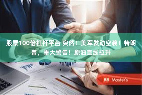 股票100倍杠杆平台 突然！美军发动空袭！特朗普，重大警告！原油直线拉升