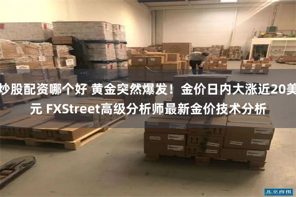 炒股配资哪个好 黄金突然爆发！金价日内大涨近20美元 FXStreet高级分析师最新金价技术分析
