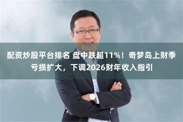 配资炒股平台排名 盘中跌超11%!奇梦岛上财季亏损扩大,下调2026财年收入指引