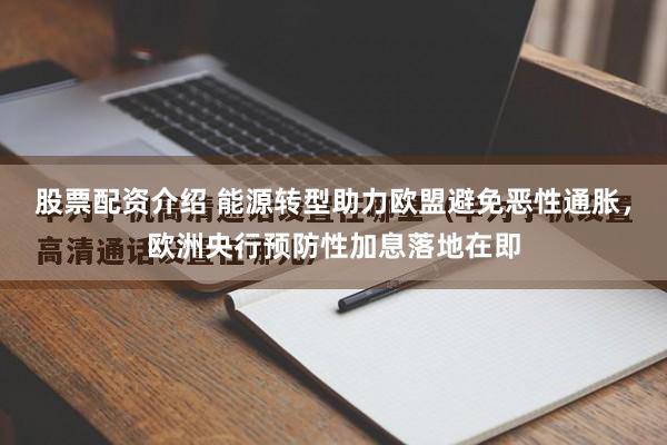 股票配资介绍 能源转型助力欧盟避免恶性通胀，欧洲央行预防性加息落地在即