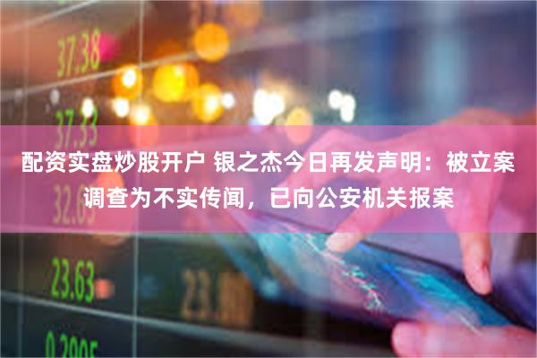 配资实盘炒股开户 银之杰今日再发声明：被立案调查为不实传闻，已向公安机关报案