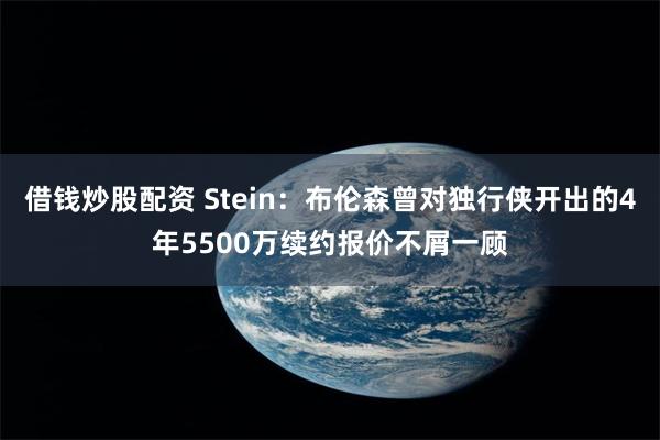 借钱炒股配资 Stein:布伦森曾对独行侠开出的4年5500万续约报价不屑一顾