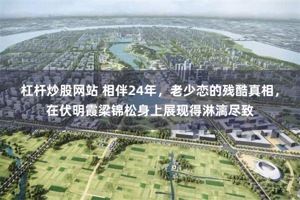 杠杆炒股网站 相伴24年，老少恋的残酷真相，在伏明霞梁锦松身上展现得淋漓尽致