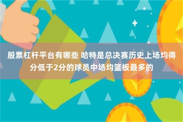 股票杠杆平台有哪些 哈特是总决赛历史上场均得分低于2分的球员中场均篮板最多的
