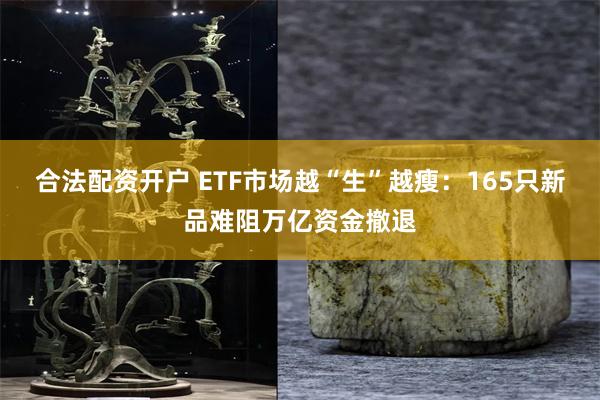 合法配资开户 ETF市场越“生”越瘦：165只新品难阻万亿资金撤退
