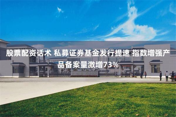 股票配资话术 私募证券基金发行提速 指数增强产品备案量激增73%