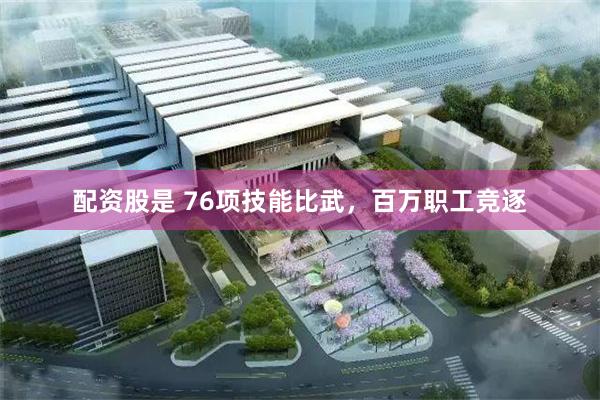 配资股是 76项技能比武，百万职工竞逐