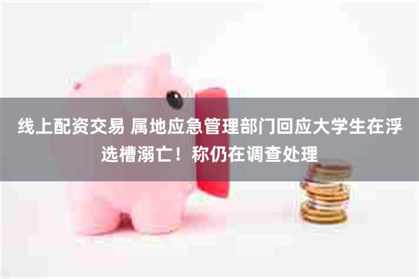 线上配资交易 属地应急管理部门回应大学生在浮选槽溺亡！称仍在调查处理