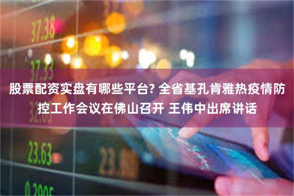 股票配资实盘有哪些平台? 全省基孔肯雅热疫情防控工作会议在佛山召开 王伟中出席讲话