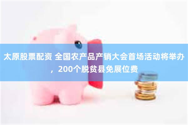太原股票配资 全国农产品产销大会首场活动将举办，200个脱贫县免展位费