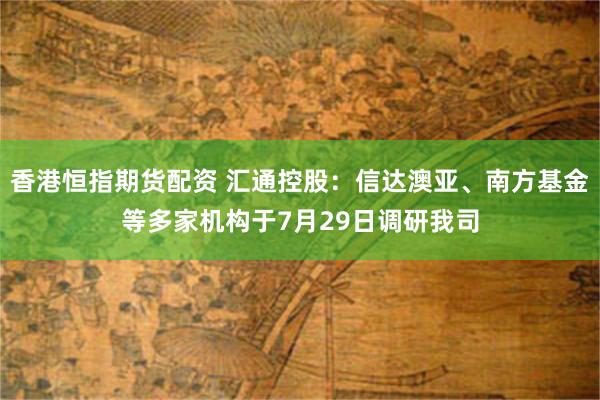 香港恒指期货配资 汇通控股：信达澳亚、南方基金等多家机构于7月29日调研我司