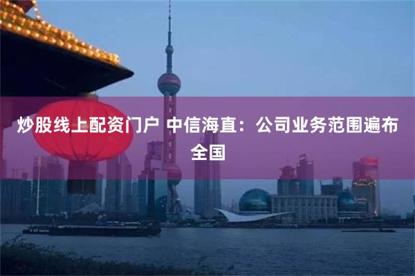 炒股线上配资门户 中信海直：公司业务范围遍布全国