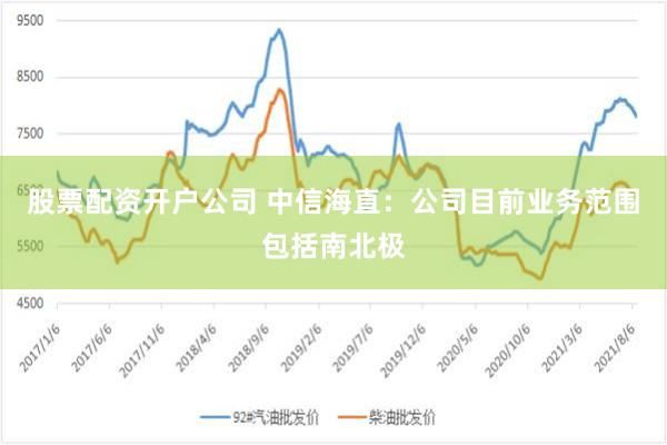 股票配资开户公司 中信海直：公司目前业务范围包括南北极