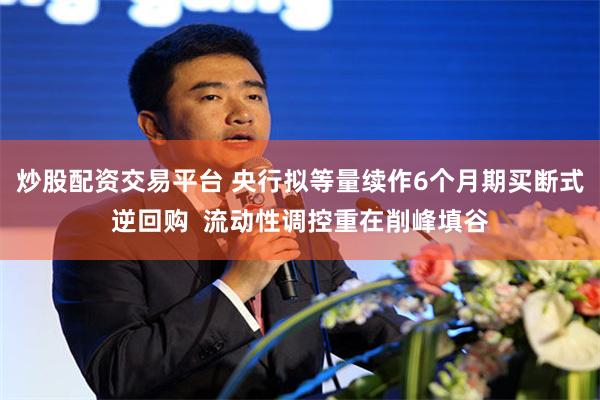 炒股配资交易平台 央行拟等量续作6个月期买断式逆回购  流动性调控重在削峰填谷