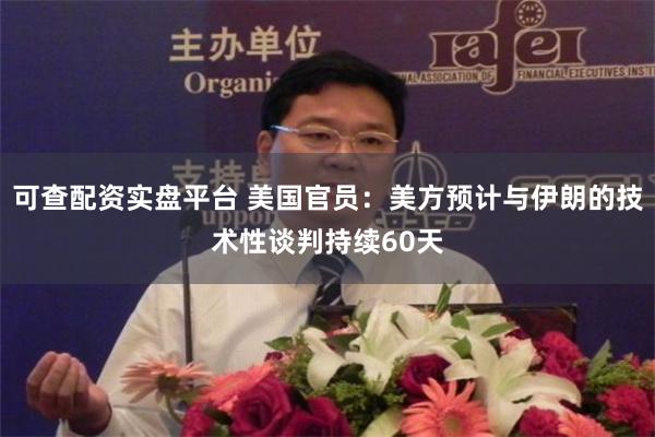 可查配资实盘平台 美国官员：美方预计与伊朗的技术性谈判持续60天
