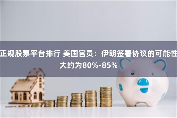 正规股票平台排行 美国官员:伊朗签署协议的可能性大约为80%-85%
