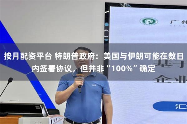 按月配资平台 特朗普政府：美国与伊朗可能在数日内签署协议，但并非“100%”确定