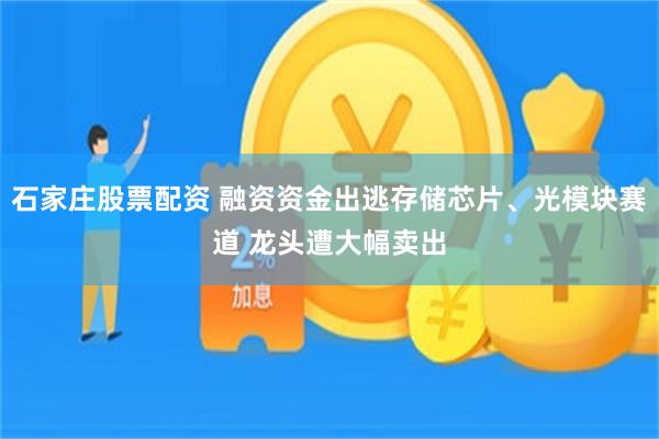 石家庄股票配资 融资资金出逃存储芯片、光模块赛道 龙头遭大幅卖出