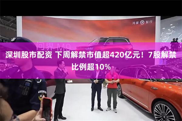 深圳股市配资 下周解禁市值超420亿元！7股解禁比例超10%