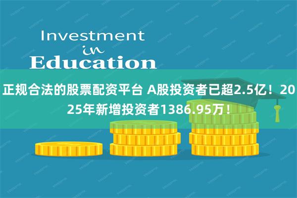 正规合法的股票配资平台 A股投资者已超2.5亿！2025年新增投资者1386.95万！