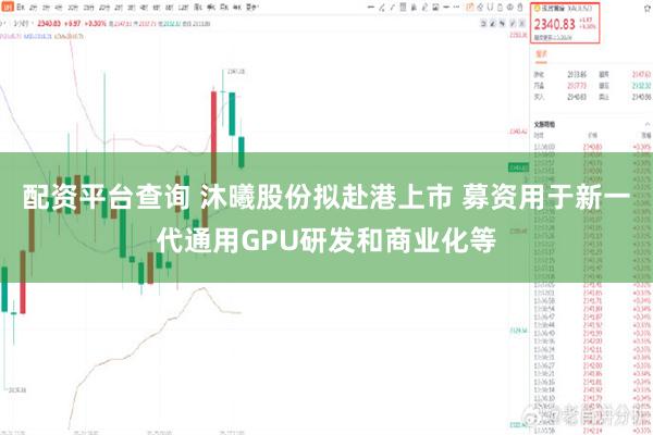 配资平台查询 沐曦股份拟赴港上市 募资用于新一代通用GPU研发和商业化等