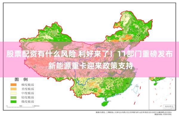 股票配资有什么风险 利好来了！11部门重磅发布 新能源重卡迎来政策支持