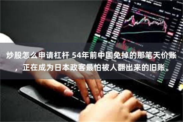 炒股怎么申请杠杆 54年前中国免掉的那笔天价账，正在成为日本政客最怕被人翻出来的旧账。