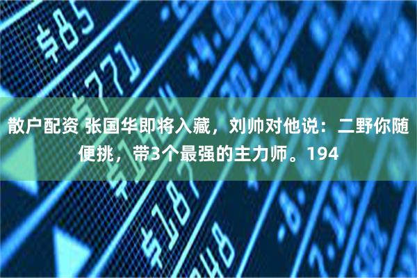 散户配资 张国华即将入藏，刘帅对他说：二野你随便挑，带3个最强的主力师。194