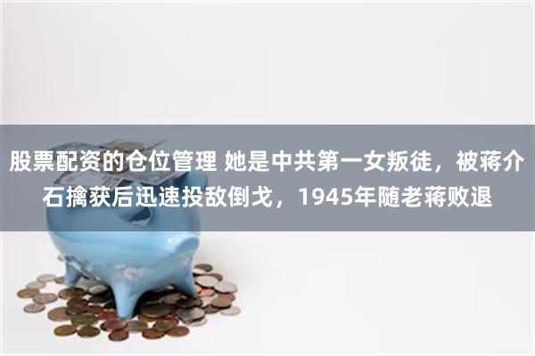 股票配资的仓位管理 她是中共第一女叛徒，被蒋介石擒获后迅速投敌倒戈，1945年随老蒋败退