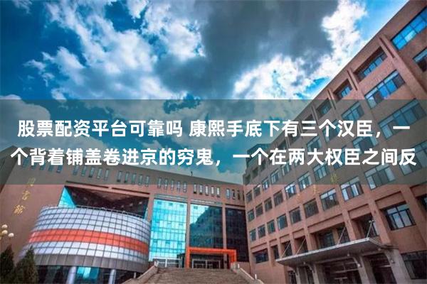 股票配资平台可靠吗 康熙手底下有三个汉臣，一个背着铺盖卷进京的穷鬼，一个在两大权臣之间反