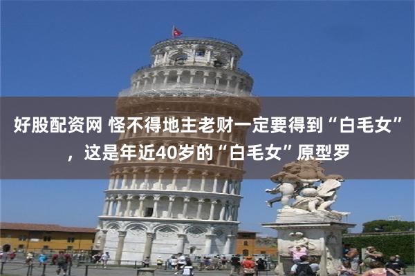 好股配资网 怪不得地主老财一定要得到“白毛女”，这是年近40岁的“白毛女”原型罗