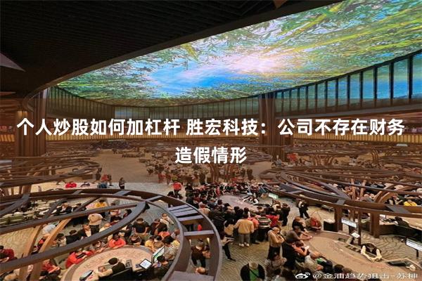 个人炒股如何加杠杆 胜宏科技：公司不存在财务造假情形