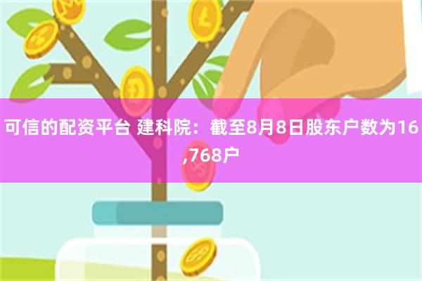 可信的配资平台 建科院：截至8月8日股东户数为16,768户