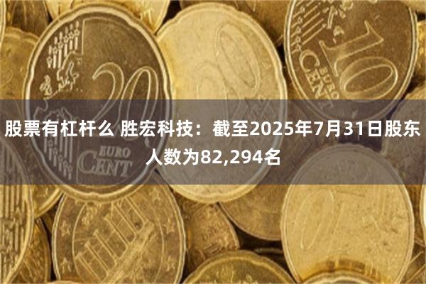 股票有杠杆么 胜宏科技：截至2025年7月31日股东人数为82,294名