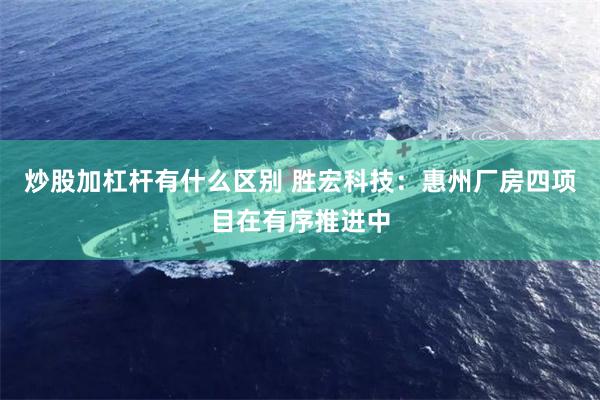 炒股加杠杆有什么区别 胜宏科技：惠州厂房四项目在有序推进中